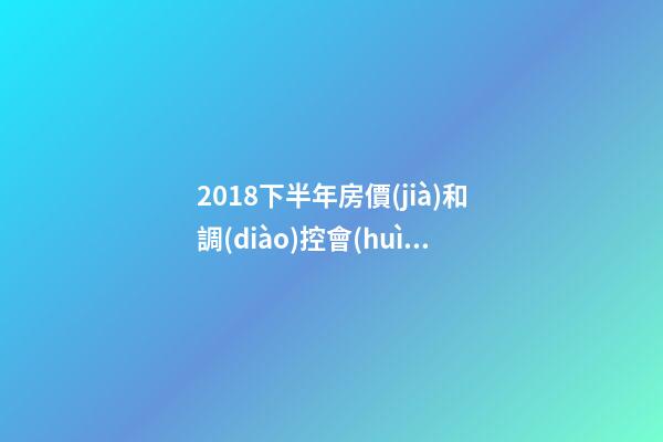 2018下半年房價(jià)和調(diào)控會(huì)如何走？這四點(diǎn)講明白！